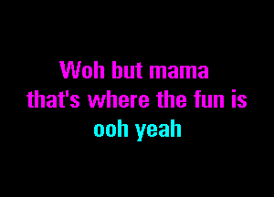 Woh hut mama

that's where the fun is
ooh yeah