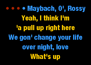 o o o o Maybach, 0', Bossy
Yeah, I think I'm
'a pull up right here

We gon' change your life
over night, love
What's up