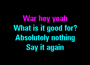 War hey yeah
What is it good for?

Absolutely nothing
Say it again