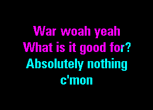 War woah yeah
What is it good for?

Absolutely nothing
c'mon