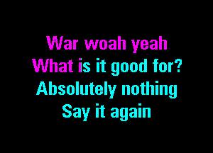 War woah yeah
What is it good for?

Absolutely nothing
Say it again