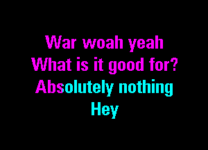 War woah yeah
What is it good for?

Absolutely nothing
Hey