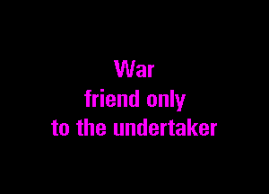 War

friend only
to the undertaker