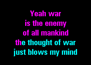 Yeah war
is the enemy

of all mankind
the thought of war
just blows my mind