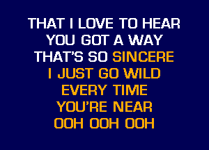 THAT I LOVE TO HEAR
YOU GOT A WAY
THATS SO SINCERE
I JUST GO WILD
EVERY TIME
YOURE NEAR
00H OOH OOH