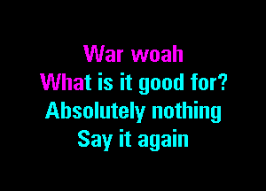 War woah
What is it good for?

Absolutely nothing
Say it again