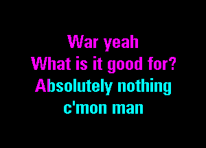 War yeah
What is it good for?

Absolutely nothing
c'mon man