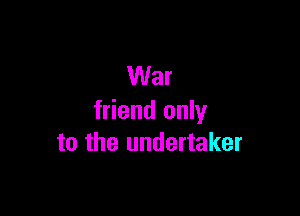 War

friend only
to the undertaker