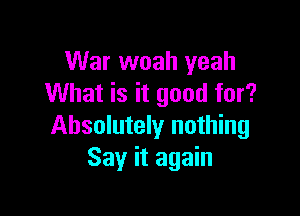 War woah yeah
What is it good for?

Absolutely nothing
Say it again