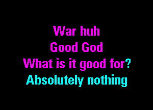 War huh
Good God

What is it good for?
Absolutely nothing