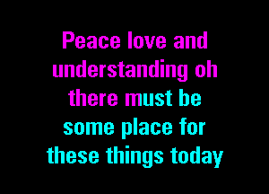 Peace love and
understanding oh

there must be
some place for
these things today