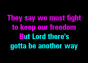 They say we must fight
to keep our freedom
But Lord there's
gotta be another way