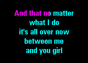 And that no matter
what I do

it's all over now
between me
and you girl