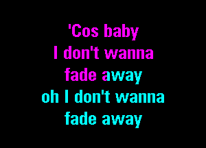 'Cos baby
I don't wanna

fade away
oh I don't wanna
fade away