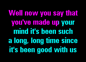 Well now you say that
you've made up your
mind it's been such

a long, long time since

it's been good with us