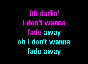 0h darlin'
I don't wanna

fade away
oh I don't wanna
fade away