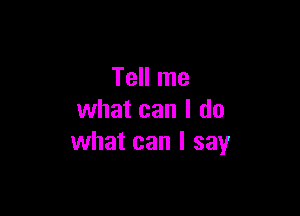 Tell me

what can I do
what can I say