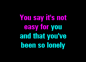 You say it's not
easy for you

and that you've
been so lonely