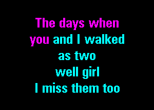 The days when
you and I walked

as two
well girl
I miss them too