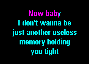 Now baby
I don't wanna be

just another useless
memory holding
you tight