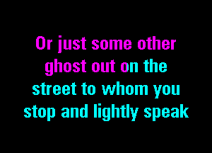 Or just some other
ghost out on the

street to whom you
stop and lightly speak