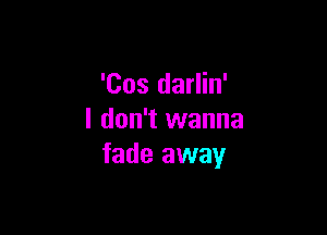 'Cos darlin'

I don't wanna
fade away