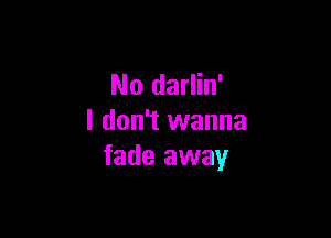 No darlin'

I don't wanna
fade away