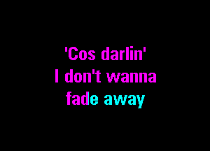 'Cos darlin'

I don't wanna
fade away