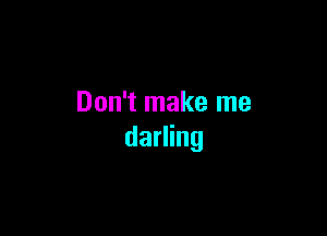 Don't make me

darling