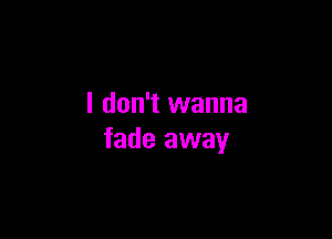 I don't wanna

fade away