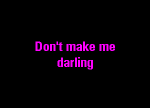 Don't make me

darling