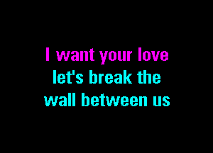 I want your love

let's break the
wall between us