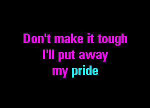Don't make it tough

I'll put away
my pride