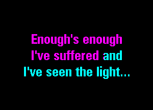 Enough's enough

I've suffered and
I've seen the light...