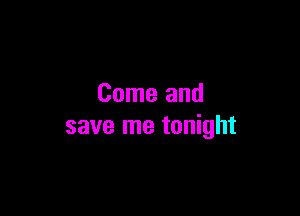 Come and

save me tonight