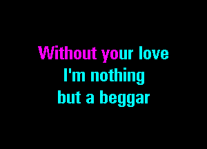 Without your love

I'm nothing
but a beggar