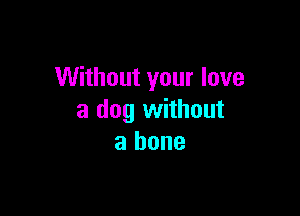 Without your love

a dog without
a bone