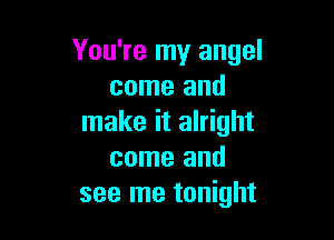 You're my angel
come and

make it alright
come and
see me tonight