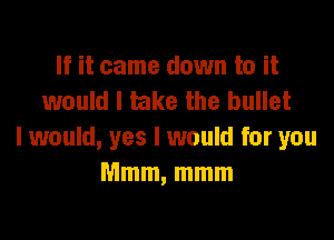 If it came down to it
would I take the bullet

I would, yes I would for you
Mmm, mmm