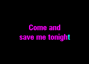 Come and

save me tonight