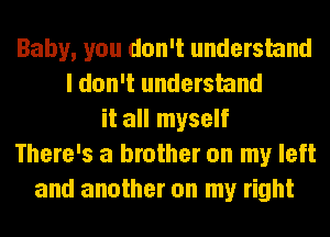 Baby, you don't understand
I don't understand
it all myself
There's a brother on my left
and another on my right