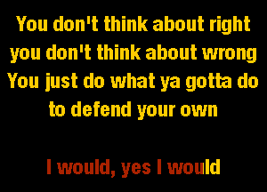 You don't think about right
you don't think about wrong
You iust do what ya gotta do

to defend your own

I would, yes I would