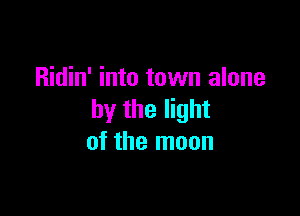 Ridin' into town alone

by the light
of the moon