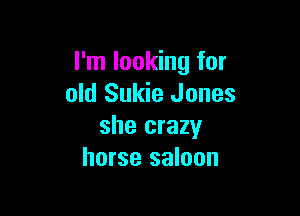I'm looking for
old Sukie Jones

she crazy
horse saloon