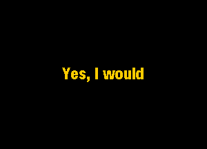 Yes, I would