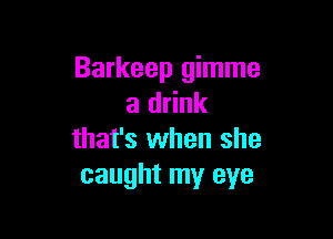 Barkeep gimme
a drink

that's when she
caught my eye