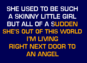 SHE USED TO BE SUCH
A SKINNY LITTLE GIRL

BUT ALL OF A SUDDEN
SHE'S OUT OF THIS WORLD

I'M LIVING
RIGHT NEXT DOOR TO
AN ANGEL