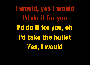 I would, yes I would
I'd do it for you
I'd do it for you, oh

I'd take the bullet
Yes, I would