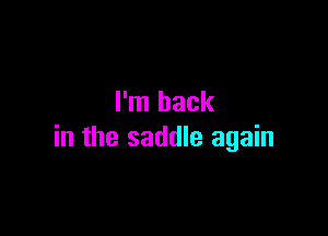 I'm back

in the saddle again