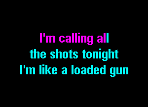 I'm calling all

the shots tonight
I'm like a loaded gun